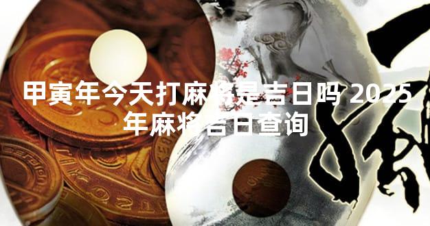 甲寅年今天打麻将是吉日吗 2025年麻将吉日查询